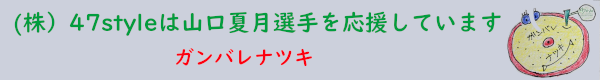 (株)４７styleは、山口夏月選手を応援します。ガンバレナツキ